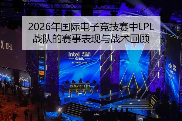2026年国际电子竞技赛中LPL战队的赛事表现与战术回顾