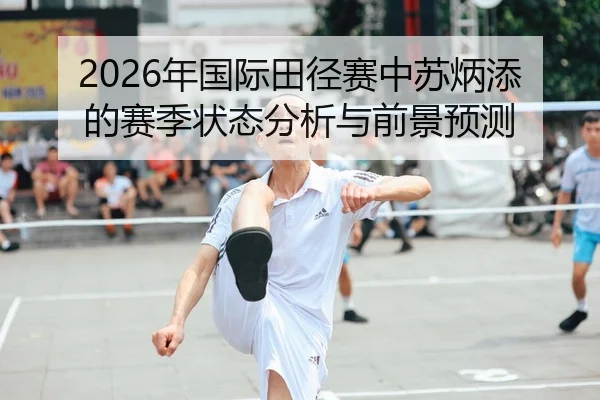 2026年国际田径赛中苏炳添的赛季状态分析与前景预测