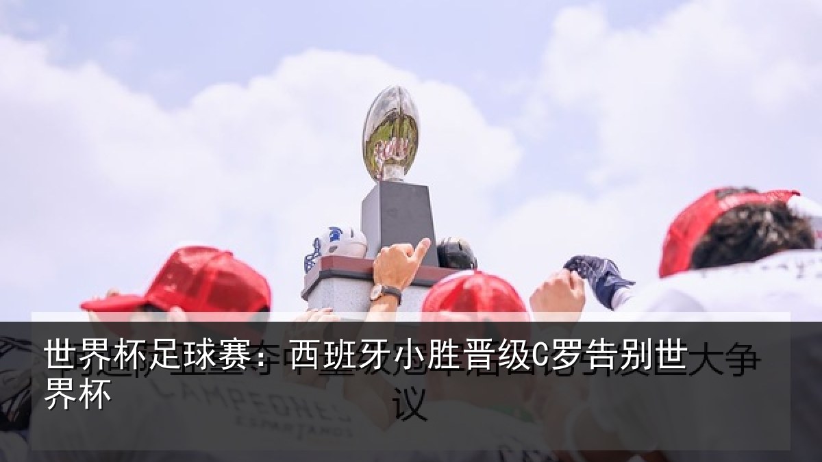 世界杯足球赛：西班牙小胜晋级C罗告别世界杯