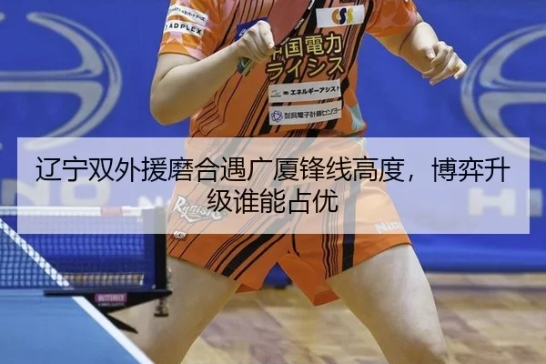 辽宁双外援磨合遇广厦锋线高度，博弈升级谁能占优