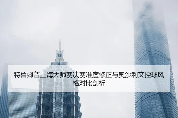 特鲁姆普上海大师赛决赛准度修正与奥沙利文控球风格对比剖析