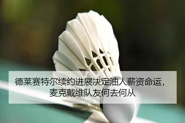 德莱赛特尔续约进展决定油人薪资命运，麦克戴维队友何去何从